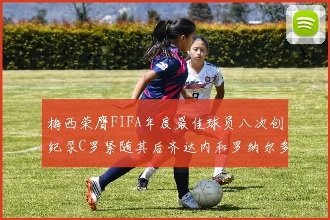 梅西荣膺FIFA年度最佳球员八次创纪录C罗紧随其后齐达内和罗纳尔多并列第三