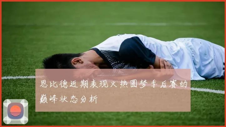 恩比德近期表现火热圆梦季后赛的巅峰状态分析