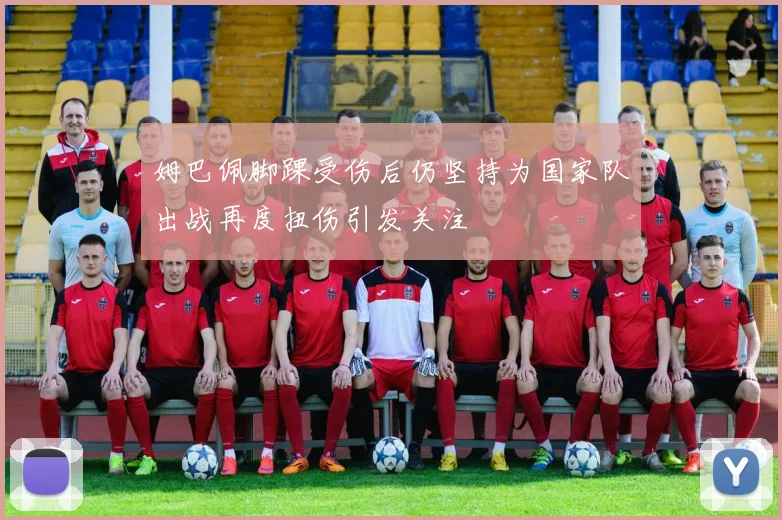 姆巴佩脚踝受伤后仍坚持为国家队出战再度扭伤引发关注