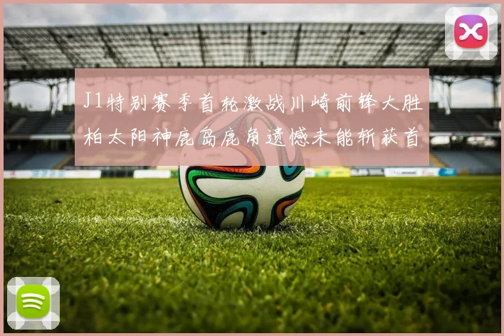 J1特别赛季首轮激战川崎前锋大胜柏太阳神鹿岛鹿角遗憾未能斩获首胜