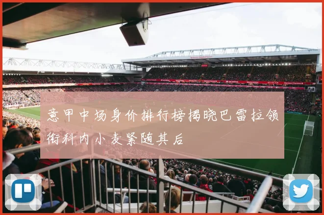 意甲中场身价排行榜揭晓巴雷拉领衔科内小麦紧随其后