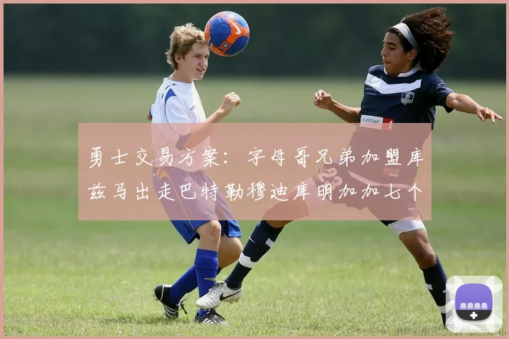 勇士交易方案：字母哥兄弟加盟库兹马出走巴特勒穆迪库明加加七个首轮选秀权