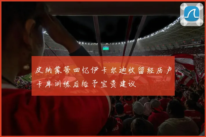 皮纳蒙蒂回忆伊卡尔迪收留经历卢卡库训练后给予宝贵建议
