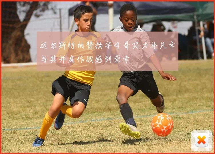 迈尔斯特纳赞扬字母哥实力非凡幸与其并肩作战感到荣幸