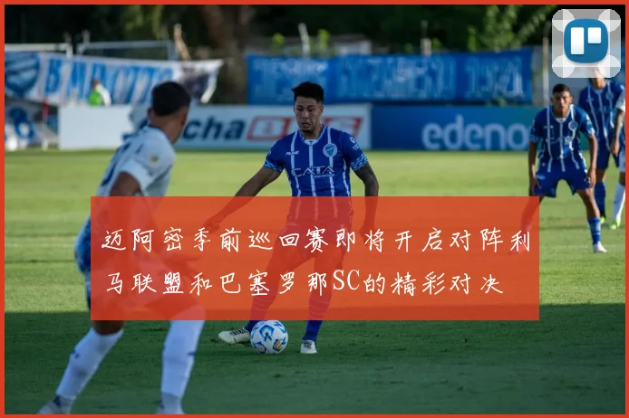 迈阿密季前巡回赛即将开启对阵利马联盟和巴塞罗那SC的精彩对决