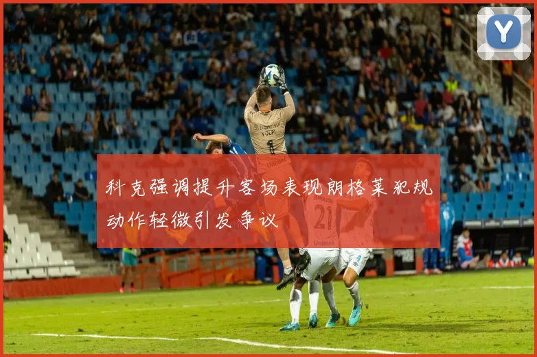 科克强调提升客场表现朗格莱犯规动作轻微引发争议