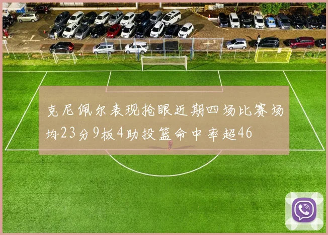 克尼佩尔表现抢眼近期四场比赛场均23分9板4助投篮命中率超46