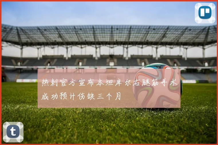 热刺官方宣布本坦库尔右腿筋手术成功预计伤缺三个月