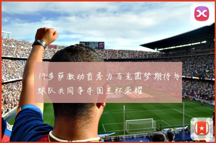 门多萨激动首秀为马竞圆梦期待与球队共同争夺国王杯荣耀