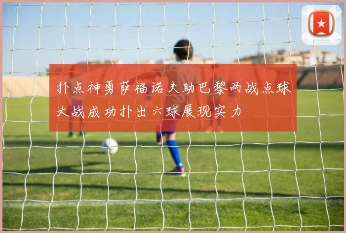 扑点神勇萨福诺夫助巴黎两战点球大战成功扑出六球展现实力