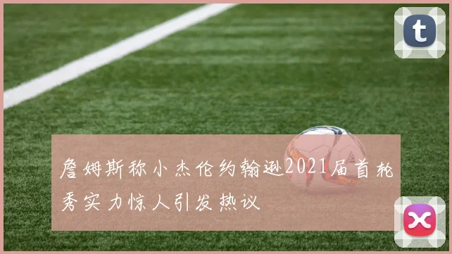 詹姆斯称小杰伦约翰逊2021届首轮秀实力惊人引发热议