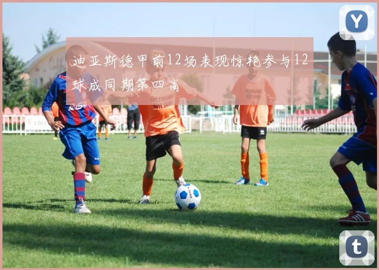 迪亚斯德甲前12场表现惊艳参与12球成同期第四高