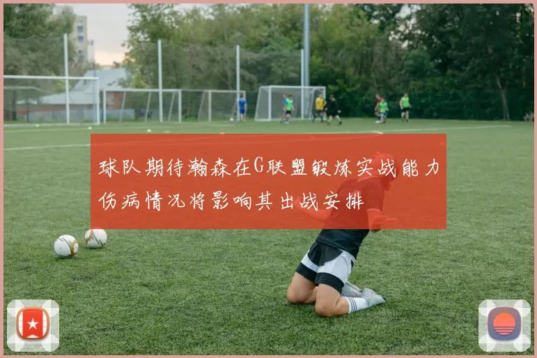 球队期待瀚森在G联盟锻炼实战能力伤病情况将影响其出战安排