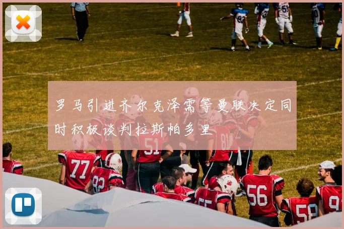 罗马引进齐尔克泽需等曼联决定同时积极谈判拉斯帕多里