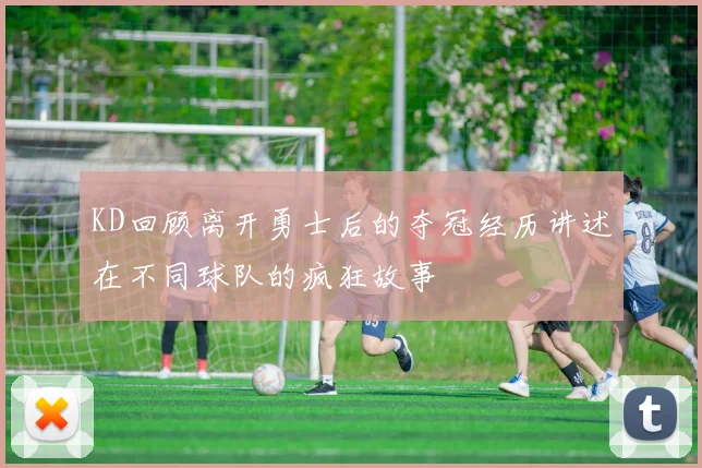KD回顾离开勇士后的夺冠经历讲述在不同球队的疯狂故事
