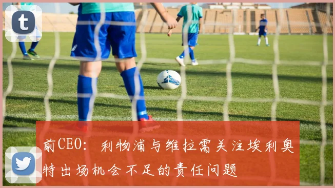 前CEO：利物浦与维拉需关注埃利奥特出场机会不足的责任问题