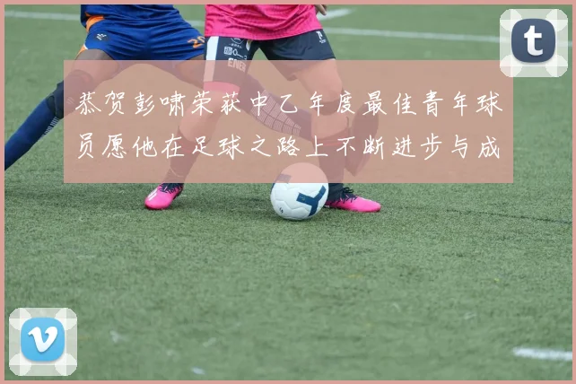 恭贺彭啸荣获中乙年度最佳青年球员愿他在足球之路上不断进步与成长