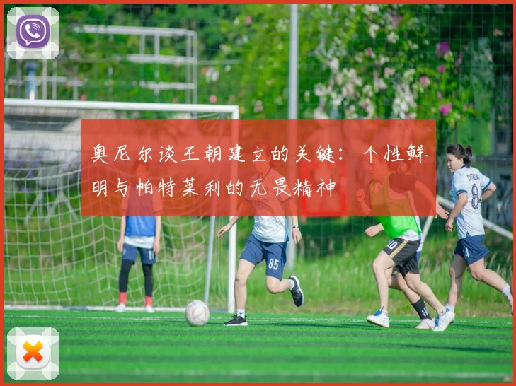 奥尼尔谈王朝建立的关键：个性鲜明与帕特莱利的无畏精神