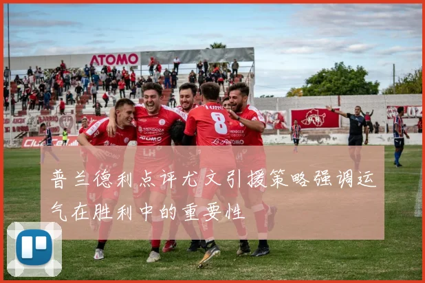 普兰德利点评尤文引援策略强调运气在胜利中的重要性