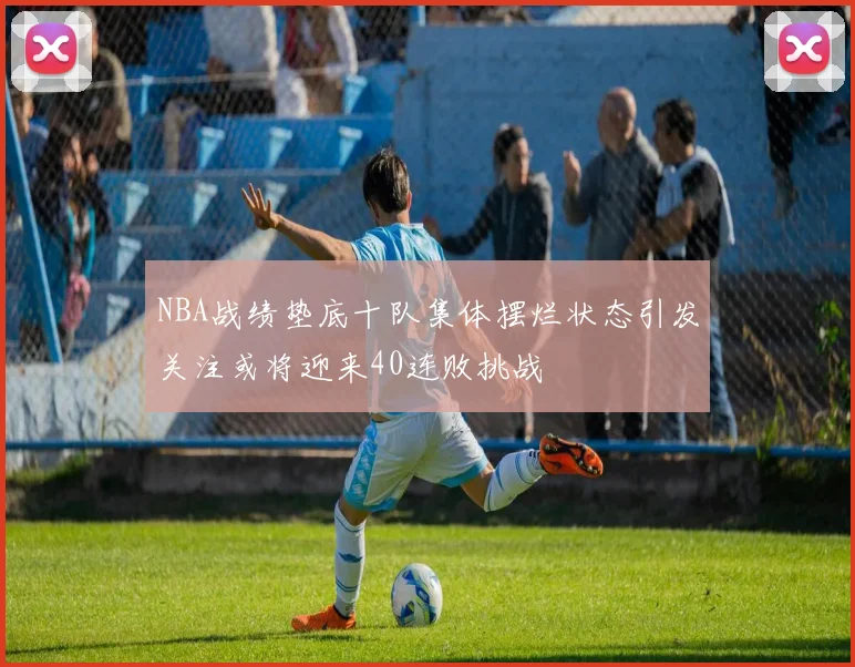 NBA战绩垫底十队集体摆烂状态引发关注或将迎来40连败挑战