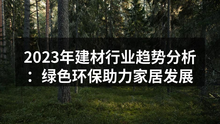 2023年建材行业趋势分析：绿色环保助力家居发展