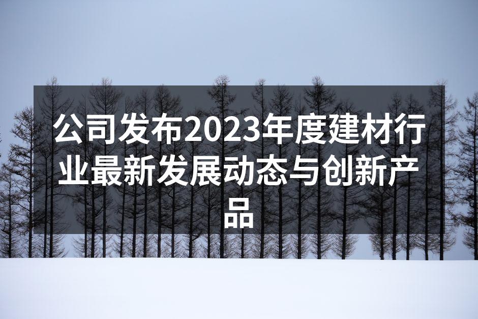 公司发布2023年度建材行业最新发展动态与创新产品